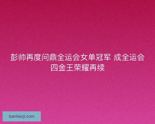 彭帅再度问鼎全运会女单冠军 成全运会四金王荣耀再续