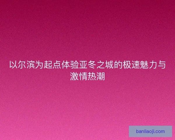 以尔滨为起点体验亚冬之城的极速魅力与激情热潮