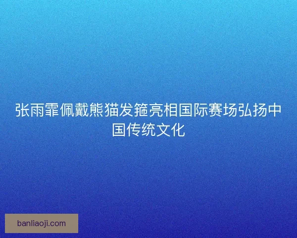 张雨霏佩戴熊猫发箍亮相国际赛场弘扬中国传统文化